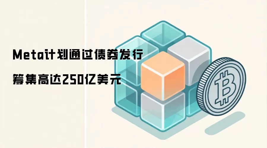 Meta计划通过债券发行筹集高达250亿美元