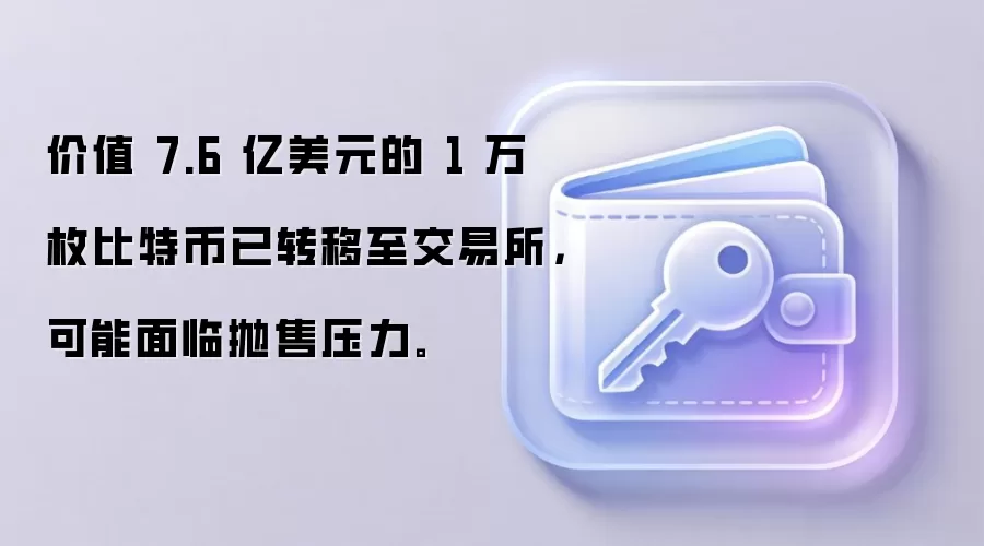 价值 7.6 亿美元的 1 万枚比特币已转移至交易所，可能面临抛售压力。