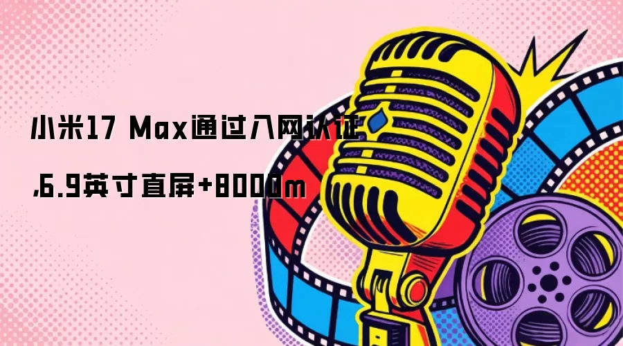 小米17 Max通过入网认证，6.9英寸直屏+8000m