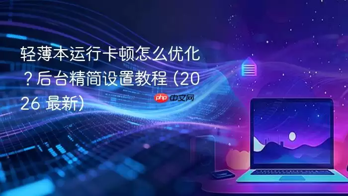 轻薄本运行卡顿怎么优化？后台精简设置教程 (2026 最新)