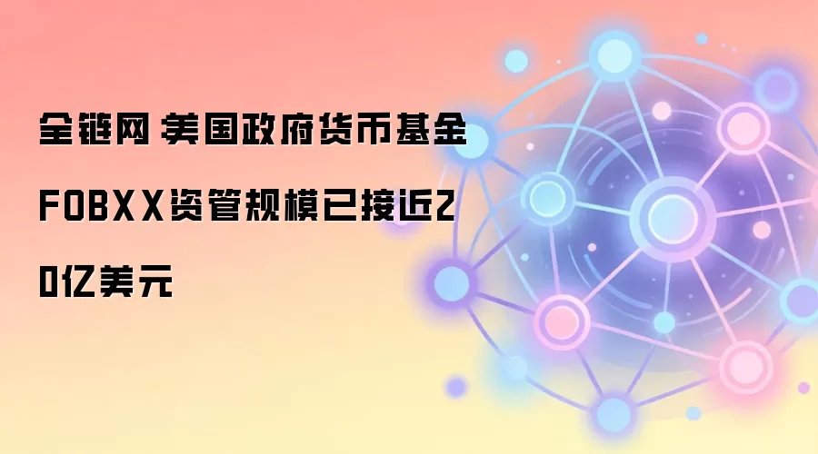 全链网：美国政府货币基金FOBXX资管规模已接近20亿美元