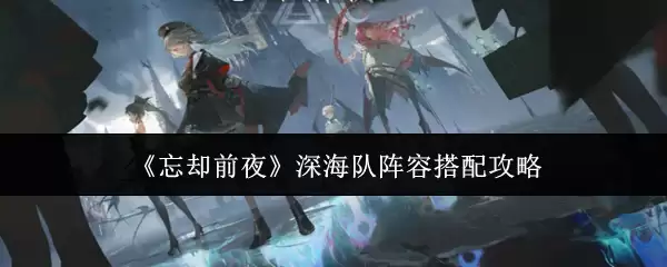 《忘却前夜》深海队阵容搭配攻略