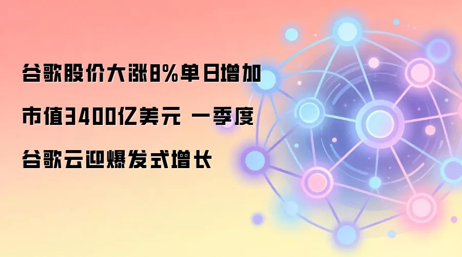 谷歌股价大涨8%单日增加市值3400亿美元 一季度谷歌云迎爆发式增长