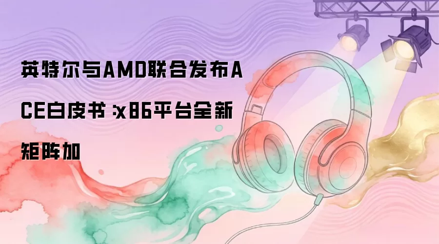 英特尔与AMD联合发布ACE白皮书：x86平台全新矩阵加