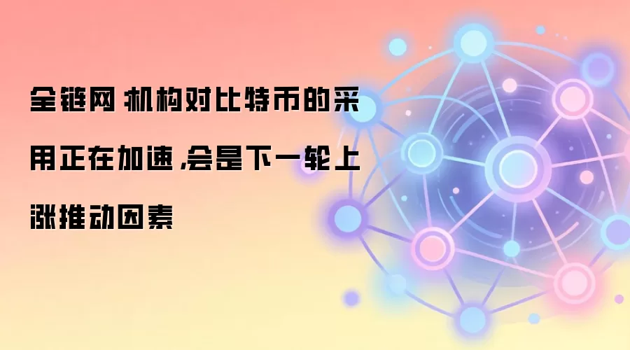 全链网：机构对比特币的采用正在加速，会是下一轮上涨推动因素