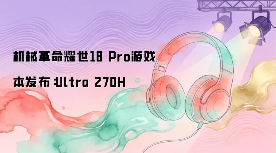 机械革命耀世18 Pro游戏本发布：Ultra 270H