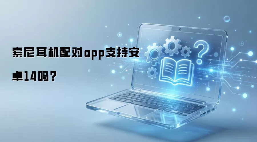 索尼耳机配对app支持安卓14吗？