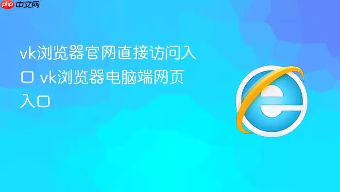 vk浏览器官网直接访问入口 vk浏览器电脑端网页入口
