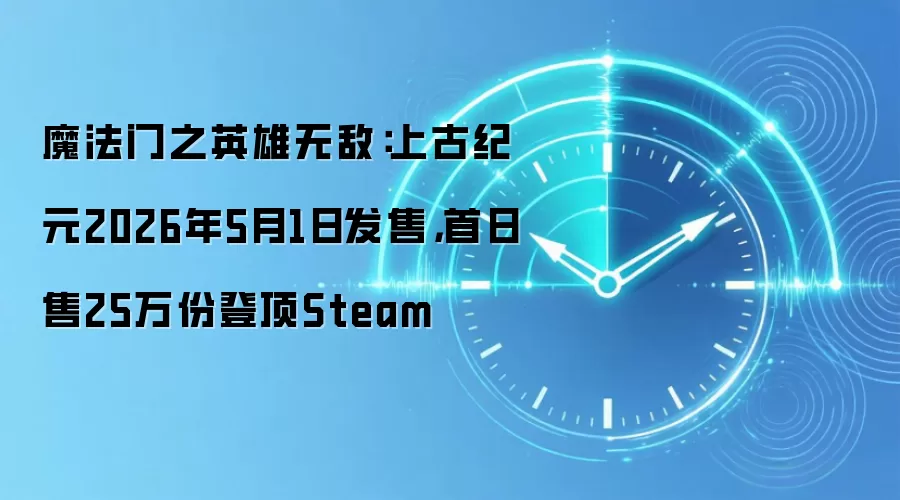 魔法门之英雄无敌：上古纪元2026年5月1日发售，首日售25万份登顶Steam
