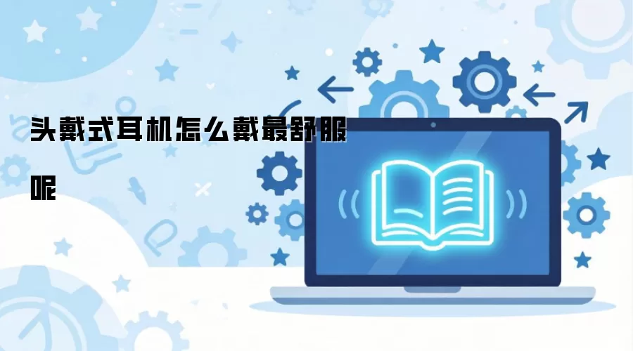 头戴式耳机怎么戴最舒服呢