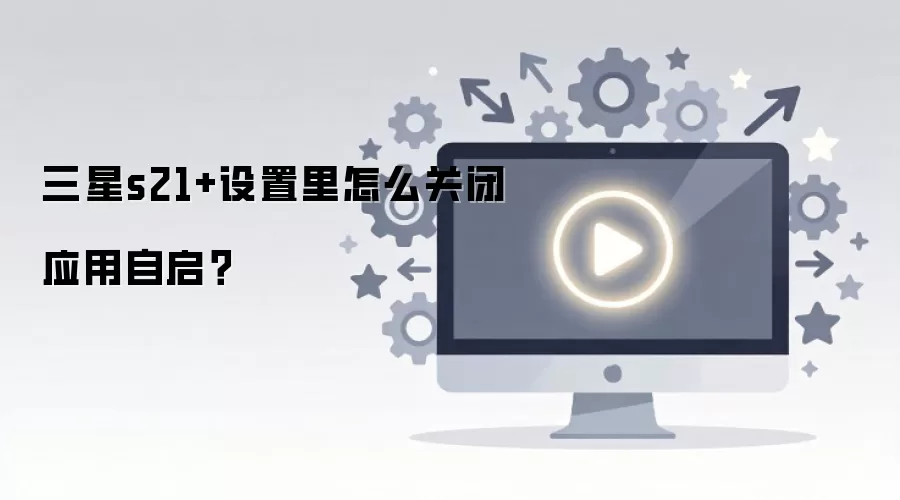 三星s21+设置里怎么关闭应用自启？