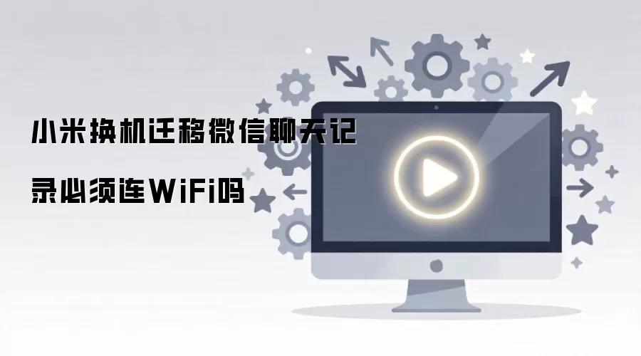 小米换机迁移微信聊天记录必须连WiFi吗