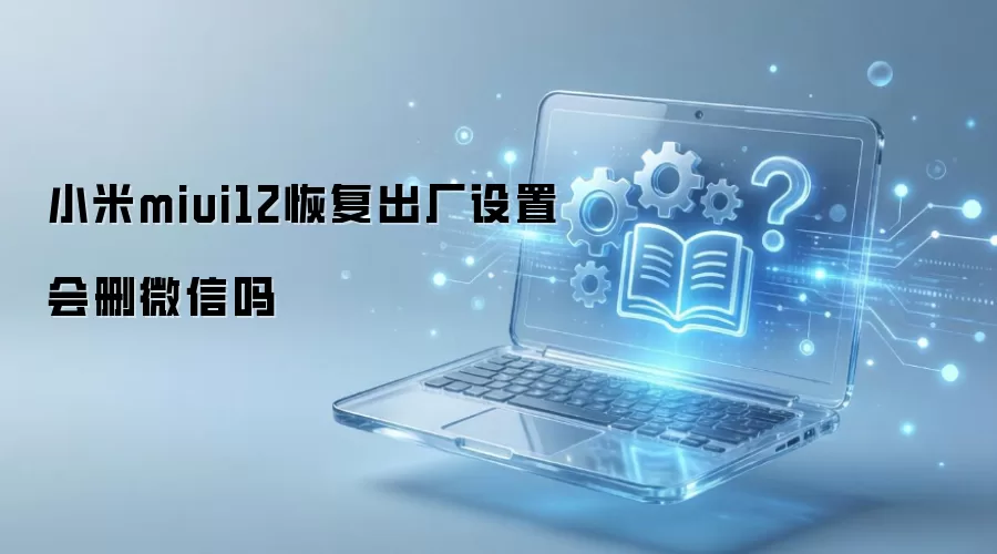 小米miui12恢复出厂设置会删微信吗