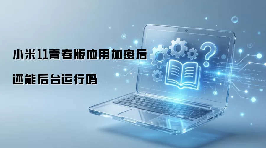 小米11青春版应用加密后还能后台运行吗
