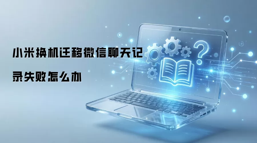 小米换机迁移微信聊天记录失败怎么办