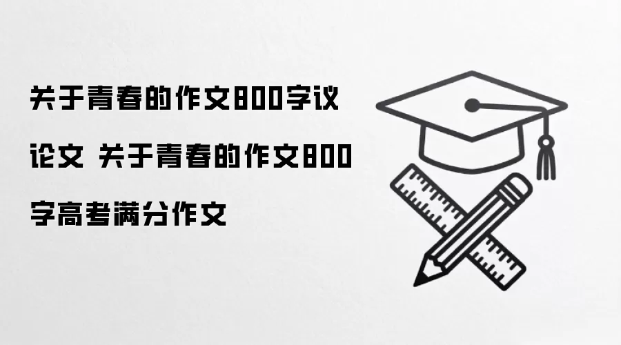 关于青春的作文800字议论文 关于青春的作文800字高考满分作文