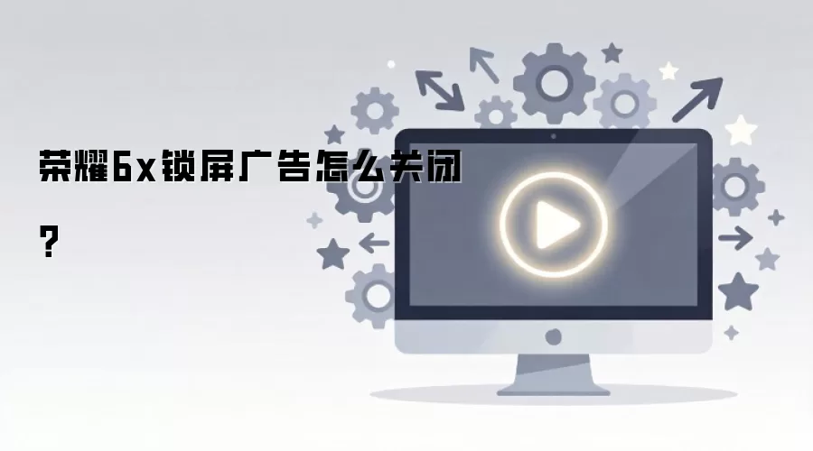 荣耀6x锁屏广告怎么关闭？