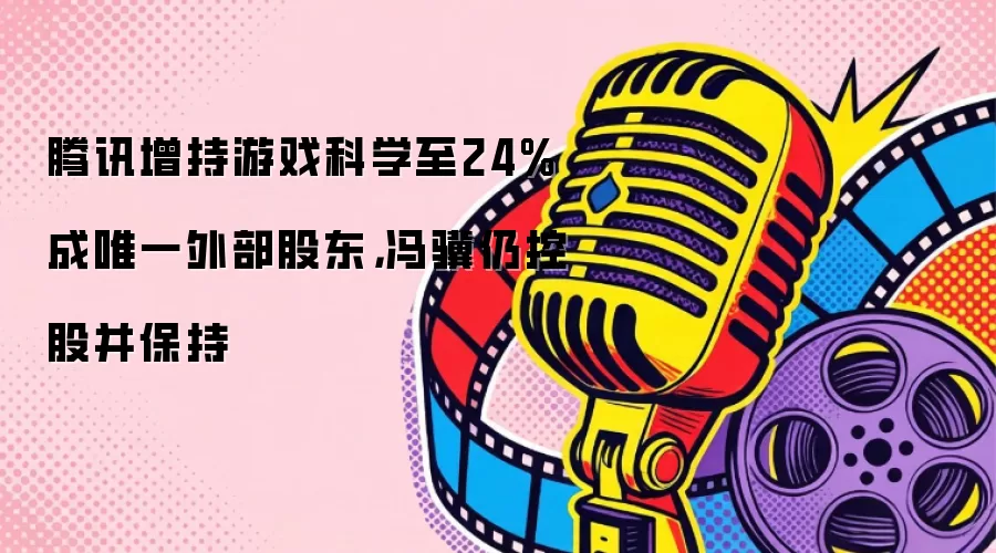 腾讯增持游戏科学至24%成唯一外部股东，冯骥仍控股并保持