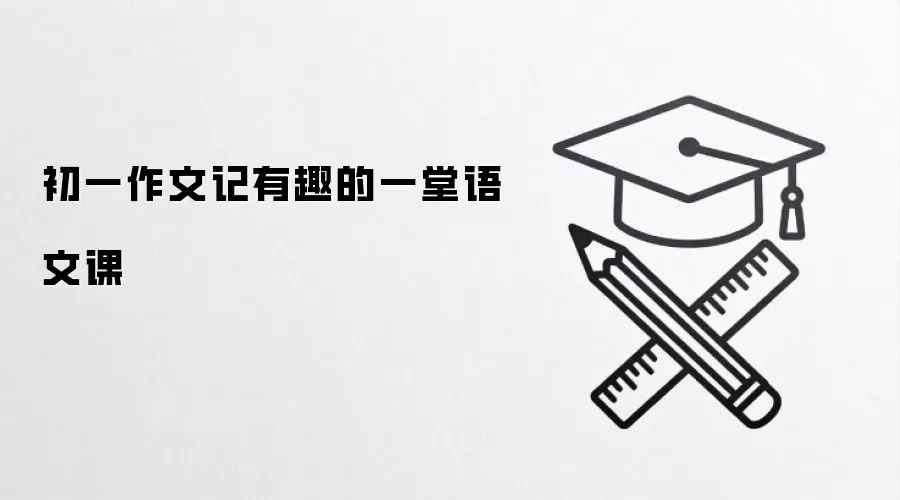 初一作文记有趣的一堂语文课