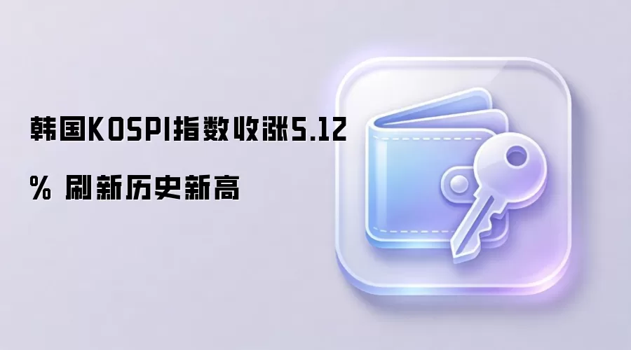 韩国KOSPI指数收涨5.12% 刷新历史新高