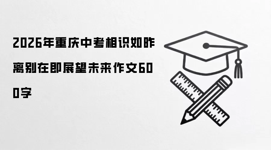 2026年重庆中考相识如昨离别在即展望未来作文600字