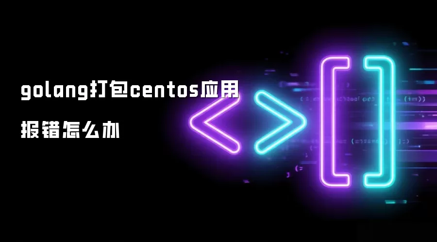 golang打包centos应用报错怎么办