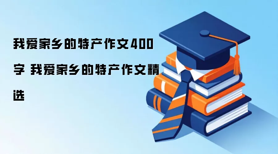 我爱家乡的特产作文400字 我爱家乡的特产作文精选