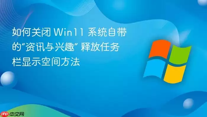 如何关闭 Win11 系统自带的“资讯与兴趣” 释放任务栏显示空间方法
