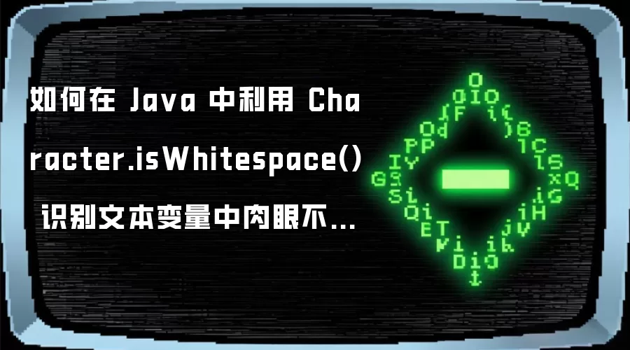 如何在 Ja va 中利用 Character.isWhitespace() 识别文本变量中肉眼不可见的控制字符