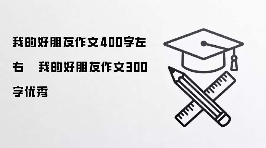 我的好朋友作文400字左右   我的好朋友作文300字优秀