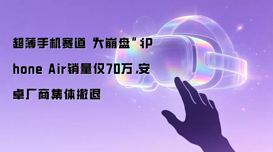 超薄手机赛道“大崩盘”：iPhone Air销量仅70万，安卓厂商集体撤退
