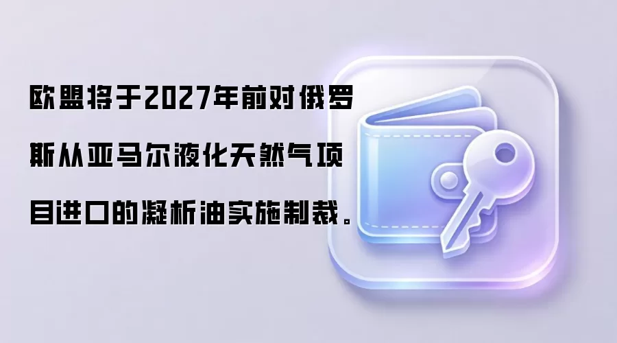 欧盟将于2027年前对俄罗斯从亚马尔液化天然气项目进口的凝析油实施制裁。
