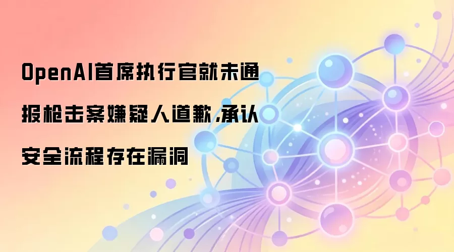 OpenAI首席执行官就未通报枪击案嫌疑人道歉，承认安全流程存在漏洞