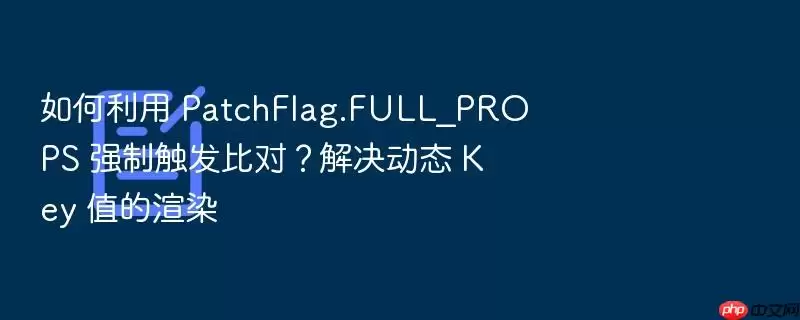 如何利用 PatchFlag.FULL_PROPS 强制触发比对？解决动态 Key 值的渲染