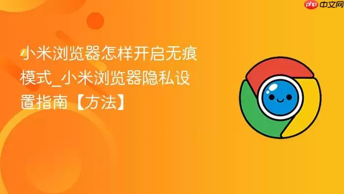 小米浏览器怎样开启无痕模式_小米浏览器隐私设置指南【方法】