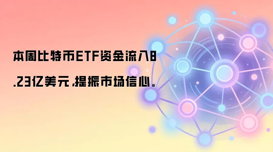 本周比特币ETF资金流入8.23亿美元，提振市场信心。