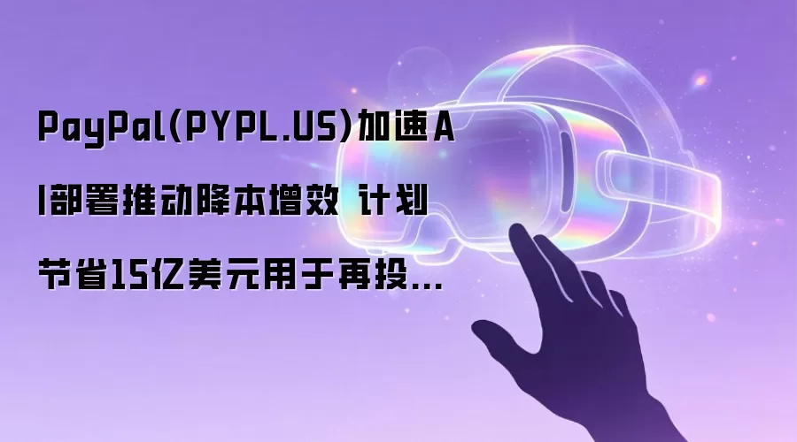PayPal(PYPL.US)加速AI部署推动降本增效 计划节省15亿美元用于再投资增长