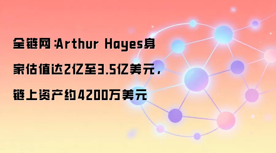 全链网：Arthur Hayes身家估值达2亿至3.5亿美元，链上资产约4200万美元