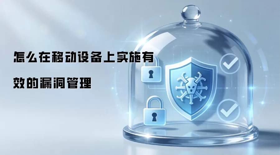 怎么在移动设备上实施有效的漏洞管理