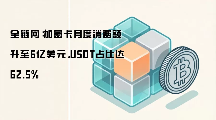 全链网：加密卡月度消费额升至6亿美元，USDT占比达62.5%
