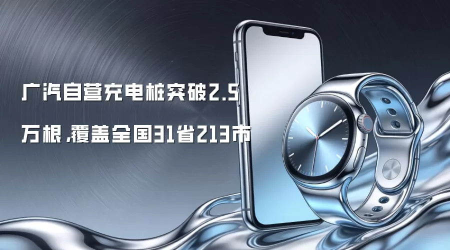 广汽自营充电桩突破2.5万根，覆盖全国31省213市
