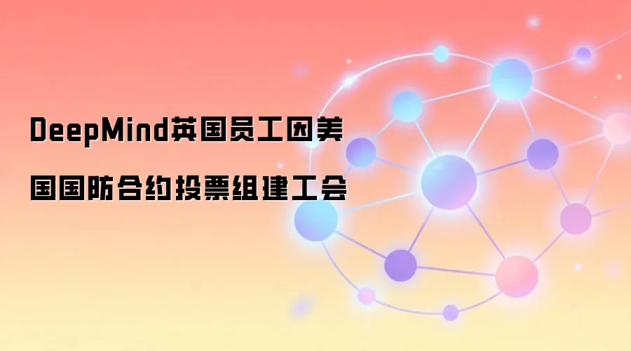 DeepMind英国员工因美国国防合约投票组建工会