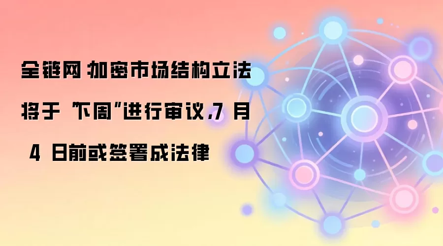 全链网：加密市场结构立法将于“下周”进行审议，7 月 4 日前或签署成法律