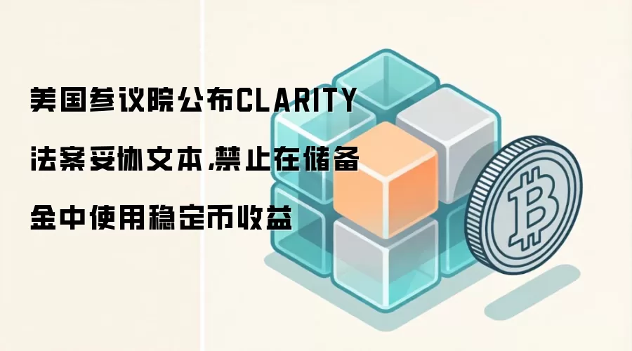 美国参议院公布CLARITY法案妥协文本，禁止在储备金中使用稳定币收益