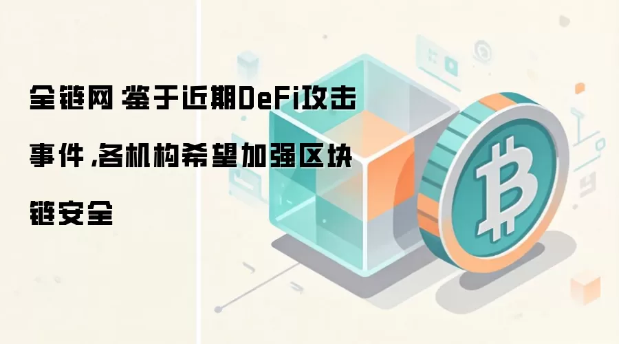 全链网：鉴于近期DeFi攻击事件，各机构希望加强区块链安全