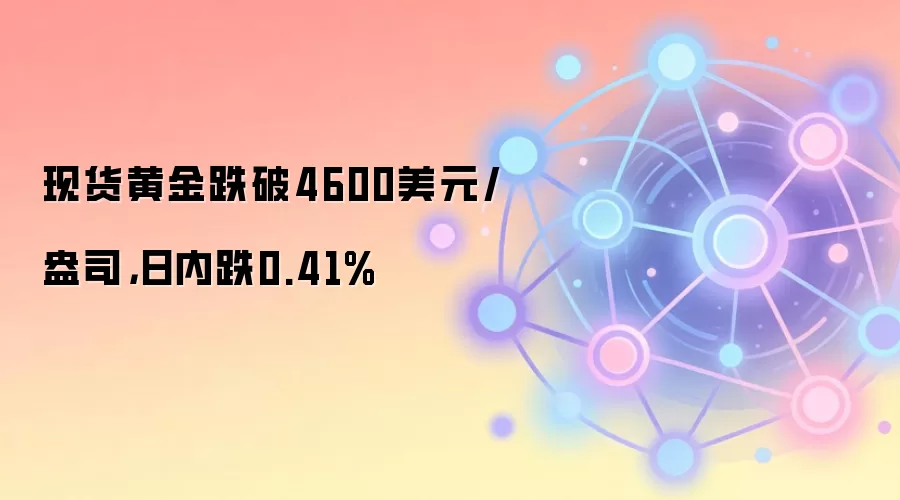 现货黄金跌破4600美元/盎司，日内跌0.41%