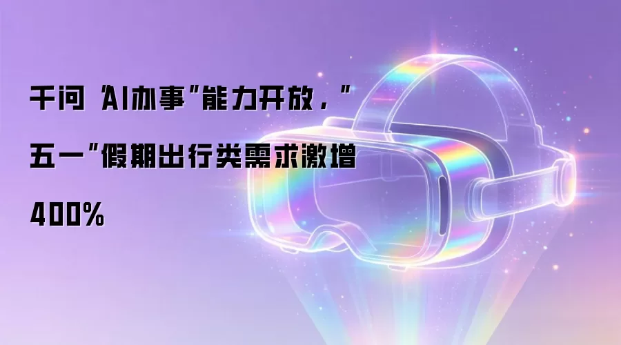 千问“AI办事”能力开放，“五一”假期出行类需求激增400%