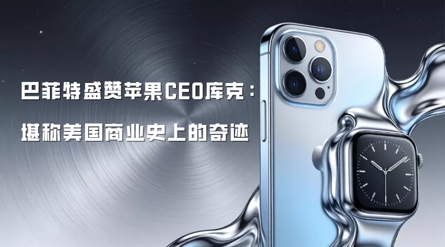巴菲特盛赞苹果CEO库克：堪称美国商业史上的奇迹