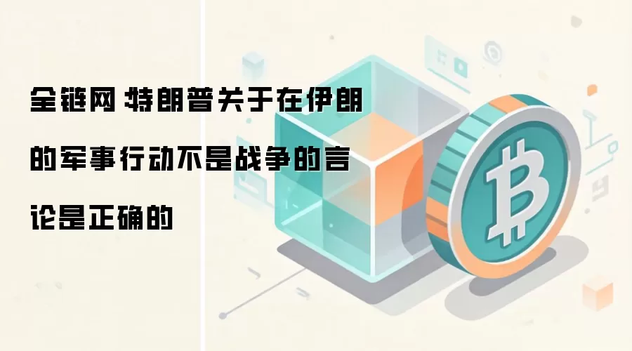 全链网：特朗普关于在伊朗的军事行动不是战争的言论是正确的