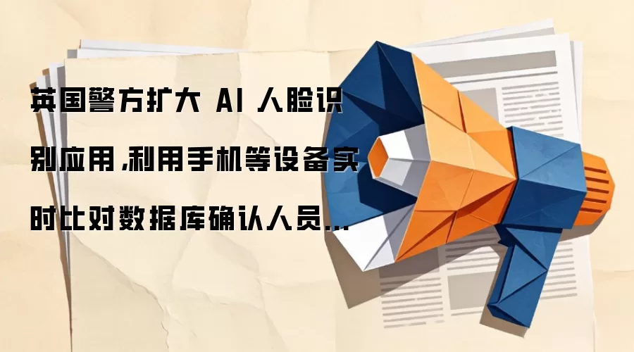 英国警方扩大 AI 人脸识别应用，利用手机等设备实时比对数据库确认人员身份